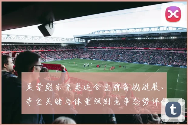 吴景彪东京奥运会金牌备战进展、夺金关键与体重级别竞争态势评估