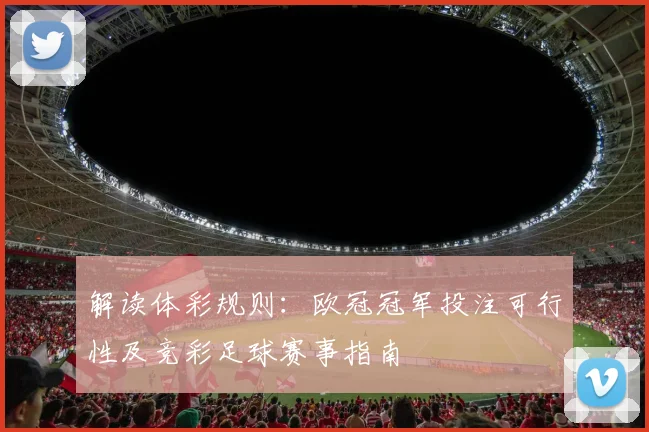 解读体彩规则：欧冠冠军投注可行性及竞彩足球赛事指南