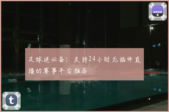 足球迷必备：支持24小时无插件直播的赛事平台推荐