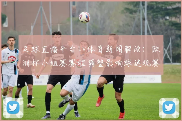足球直播平台tv体育新闻解读：欧洲杯小组赛赛程调整影响球迷观赛安排