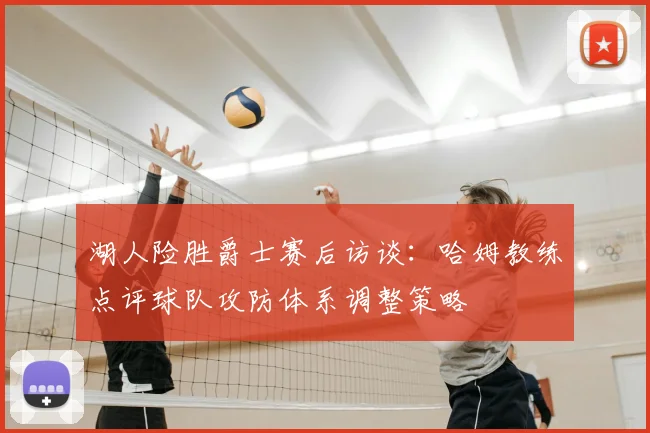 湖人险胜爵士赛后访谈：哈姆教练点评球队攻防体系调整策略