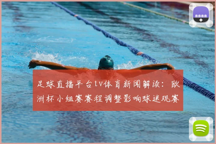 足球直播平台tv体育新闻解读：欧洲杯小组赛赛程调整影响球迷观赛安排