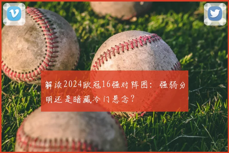 解读2024欧冠16强对阵图：强弱分明还是暗藏冷门悬念？