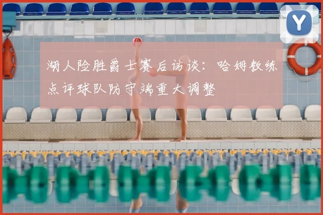 湖人险胜爵士赛后访谈：哈姆教练点评球队防守端重大调整