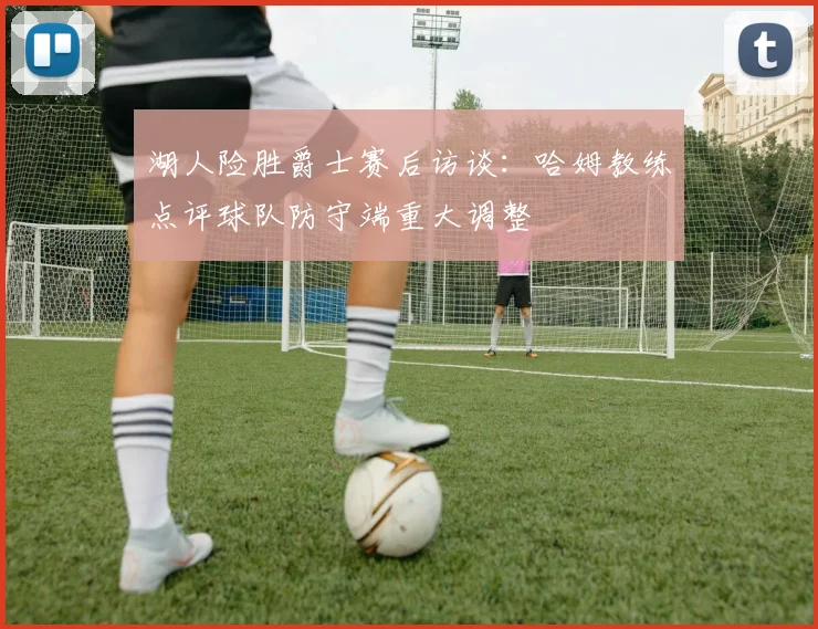 湖人险胜爵士赛后访谈：哈姆教练点评球队防守端重大调整