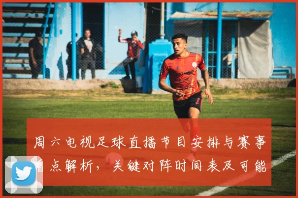 周六电视足球直播节目安排与赛事看点解析，关键对阵时间表及可能首发信息