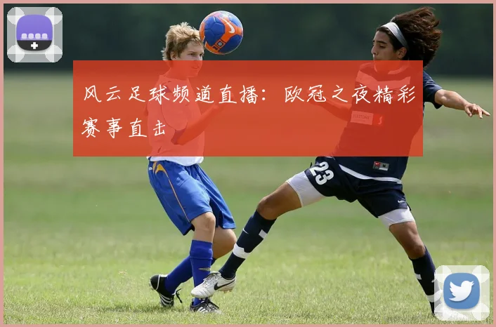 风云足球频道直播：欧冠之夜精彩赛事直击