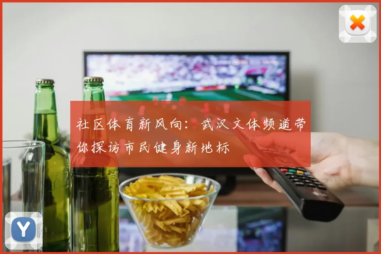 社区体育新风向：武汉文体频道带你探访市民健身新地标