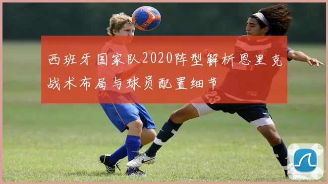西班牙国家队2020阵型解析恩里克战术布局与球员配置细节
