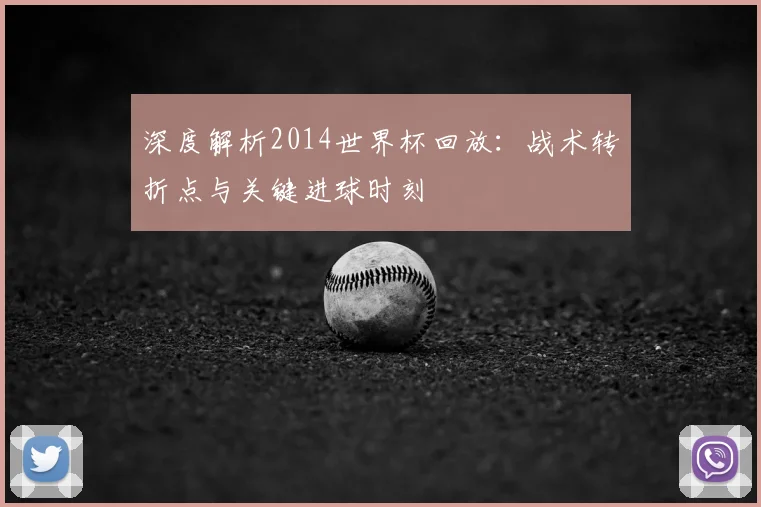 深度解析2014世界杯回放：战术转折点与关键进球时刻