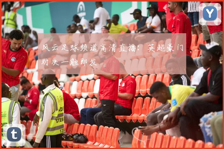 风云足球频道高清直播：英超豪门对决一触即发