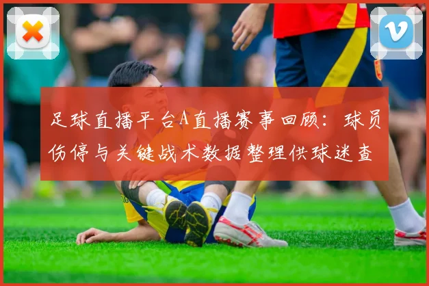 足球直播平台A直播赛事回顾：球员伤停与关键战术数据整理供球迷查阅
