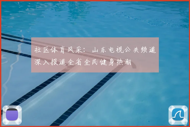 社区体育风采：山东电视公共频道深入报道全省全民健身热潮