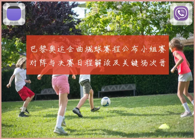 巴黎奥运会曲棍球赛程公布小组赛对阵与决赛日程解读及关键场次晋级看点