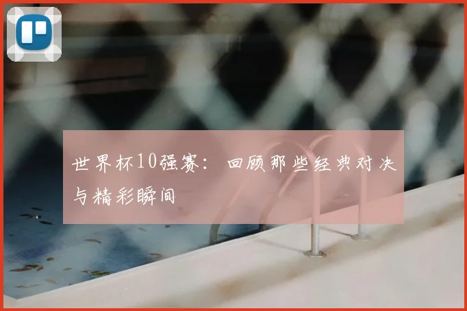 世界杯10强赛：回顾那些经典对决与精彩瞬间