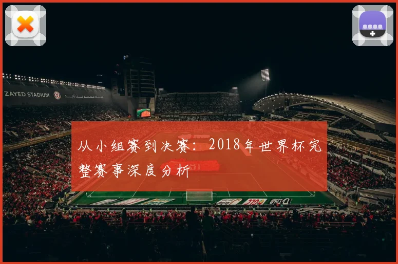 从小组赛到决赛：2018年世界杯完整赛事深度分析