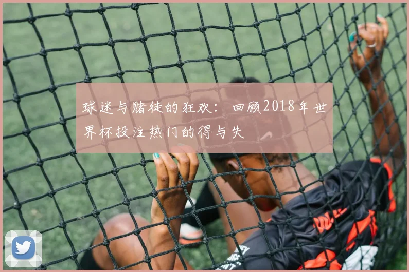 球迷与赌徒的狂欢：回顾2018年世界杯投注热门的得与失