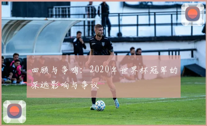 回顾与争鸣：2020年世界杯冠军的深远影响与争议