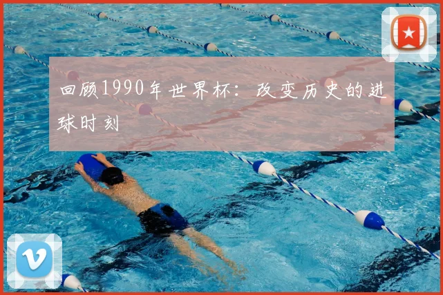 回顾1990年世界杯：改变历史的进球时刻
