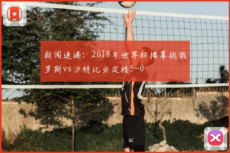 新闻速递:2018年世界杯揭幕战俄罗斯vs沙特比分定格5-0