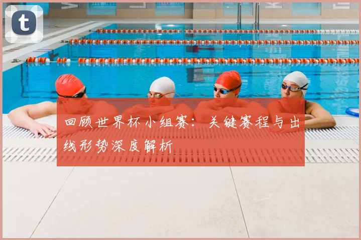 回顾世界杯小组赛：关键赛程与出线形势深度解析