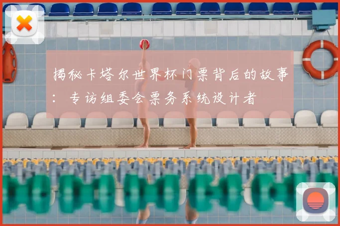 揭秘卡塔尔世界杯门票背后的故事:专访组委会票务系统设计者