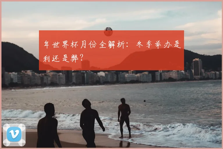 年世界杯月份全解析：冬季举办是利还是弊？