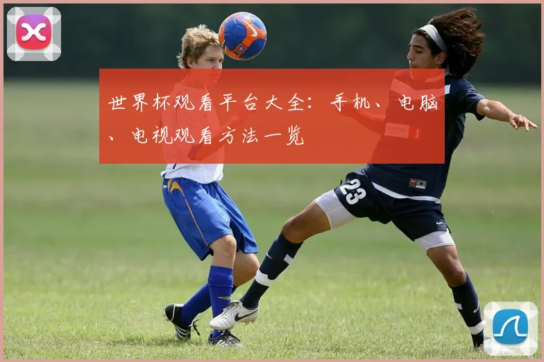 世界杯观看平台大全：手机、电脑、电视观看方法一览