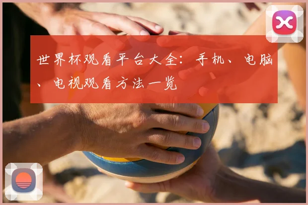 世界杯观看平台大全：手机、电脑、电视观看方法一览