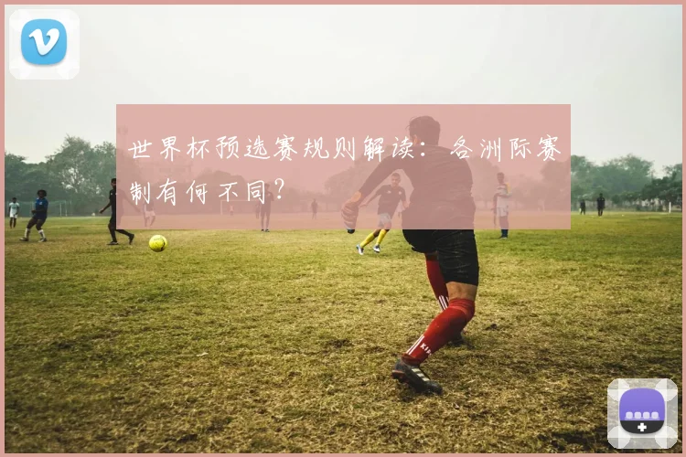 世界杯预选赛规则解读:各洲际赛制有何不同?