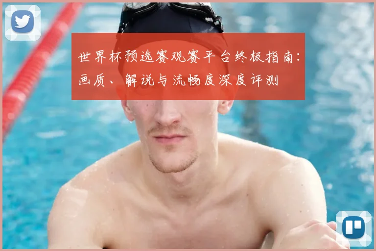世界杯预选赛观赛平台终极指南：画质、解说与流畅度深度评测