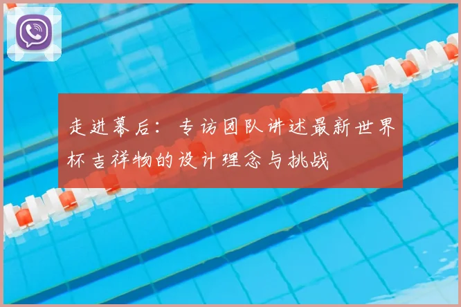 走进幕后：专访团队讲述最新世界杯吉祥物的设计理念与挑战