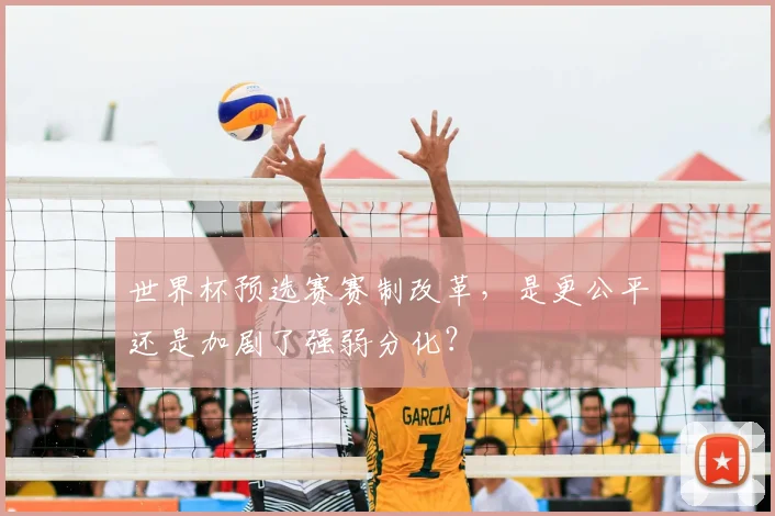 世界杯预选赛赛制改革，是更公平还是加剧了强弱分化？