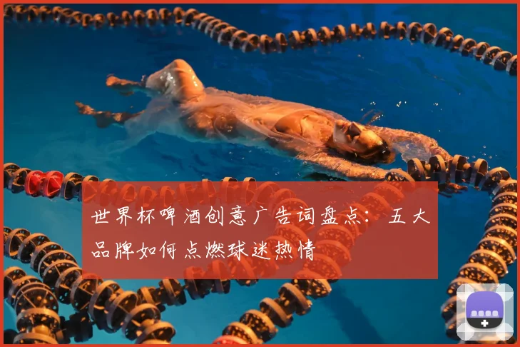 世界杯啤酒创意广告词盘点：五大品牌如何点燃球迷热情