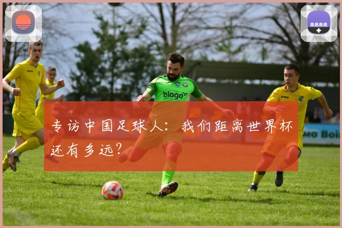 专访中国足球人：我们距离世界杯还有多远？