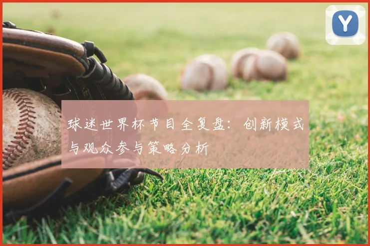 球迷世界杯节目全复盘：创新模式与观众参与策略分析