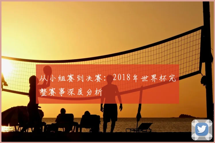 从小组赛到决赛：2018年世界杯完整赛事深度分析