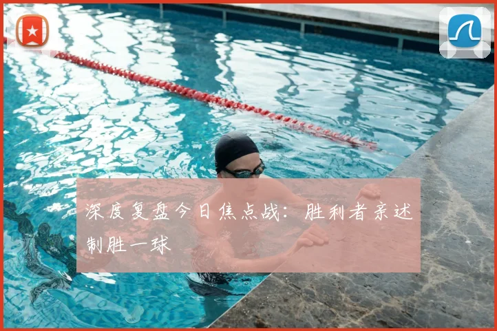 深度复盘今日焦点战：胜利者亲述制胜一球