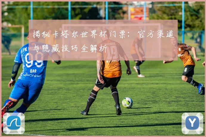 揭秘卡塔尔世界杯门票：官方渠道与隐藏技巧全解析