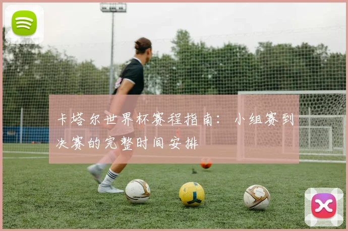 卡塔尔世界杯赛程指南：小组赛到决赛的完整时间安排