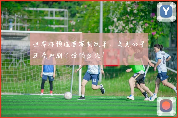 世界杯预选赛赛制改革，是更公平还是加剧了强弱分化？