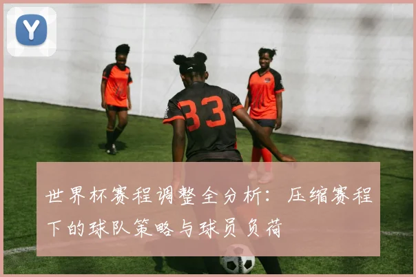 世界杯赛程调整全分析：压缩赛程下的球队策略与球员负荷