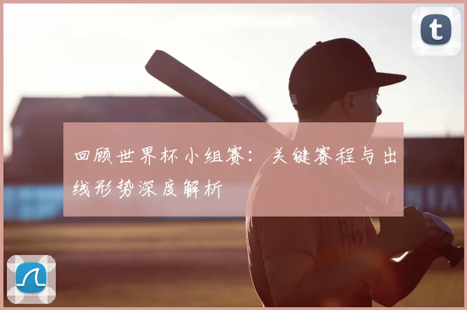 回顾世界杯小组赛：关键赛程与出线形势深度解析