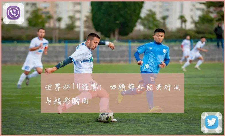 世界杯10强赛：回顾那些经典对决与精彩瞬间