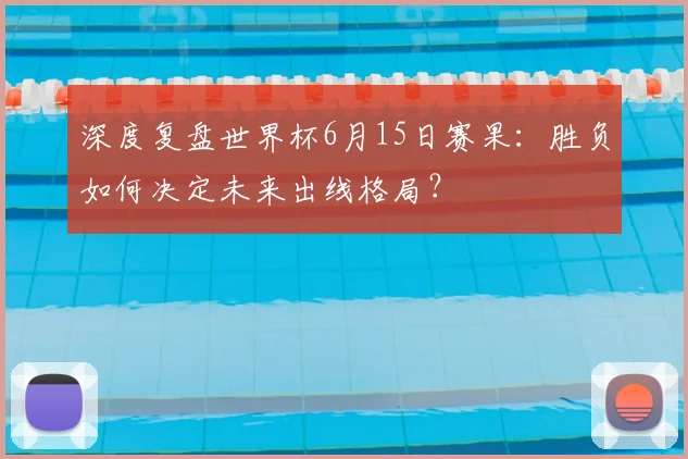 深度复盘世界杯6月15日赛果：胜负如何决定未来出线格局？