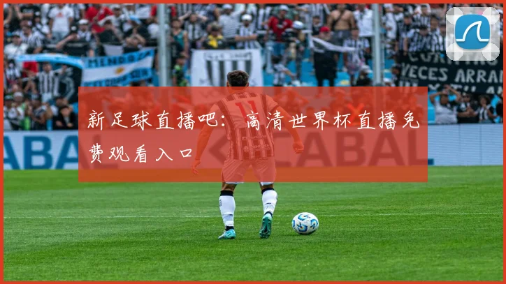 新足球直播吧：高清世界杯直播免费观看入口