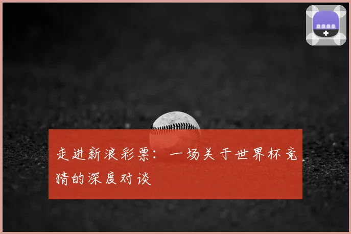 走进新浪彩票：一场关于世界杯竞猜的深度对谈