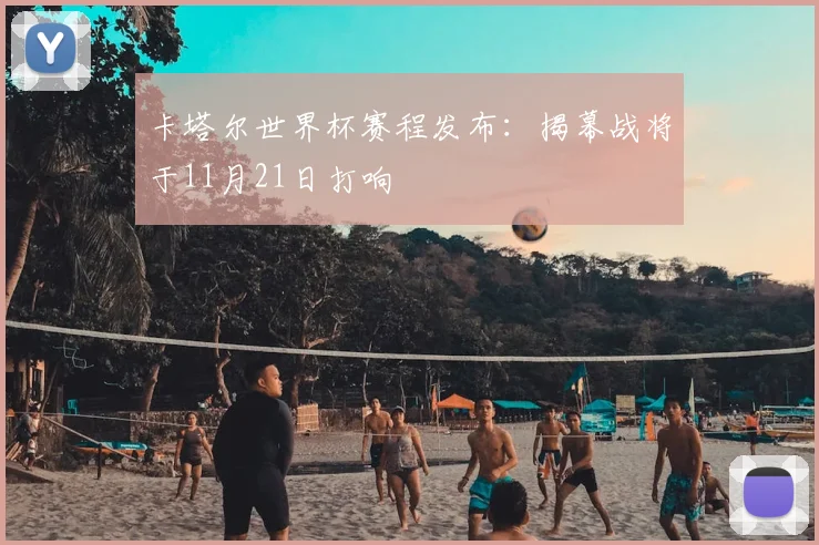 卡塔尔世界杯赛程发布：揭幕战将于11月21日打响