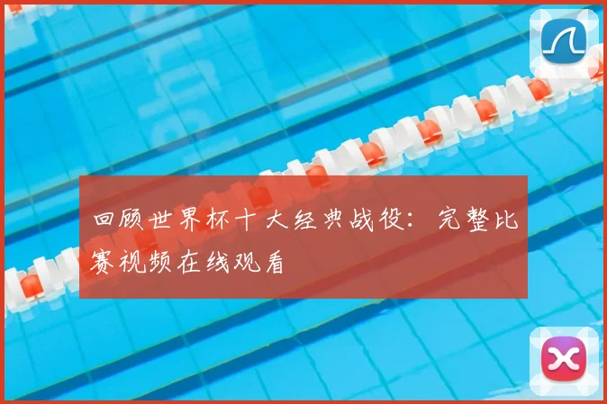 回顾世界杯十大经典战役：完整比赛视频在线观看