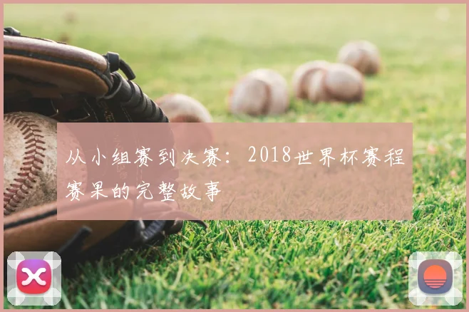 从小组赛到决赛:2018世界杯赛程赛果的完整故事